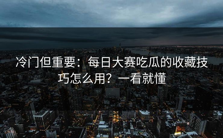 冷门但重要：每日大赛吃瓜的收藏技巧怎么用？一看就懂