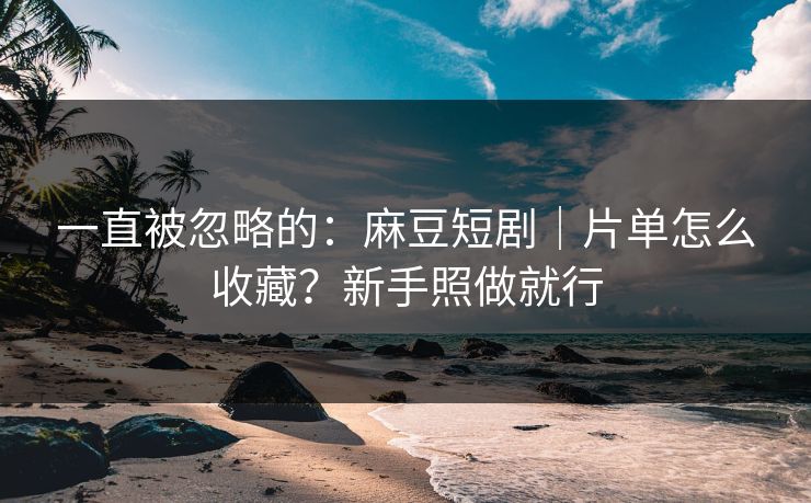 一直被忽略的:麻豆短剧|片单怎么收藏?新手照做就行 一直被忽略的:麻豆短剧|片单怎么收藏?新手照做就行
