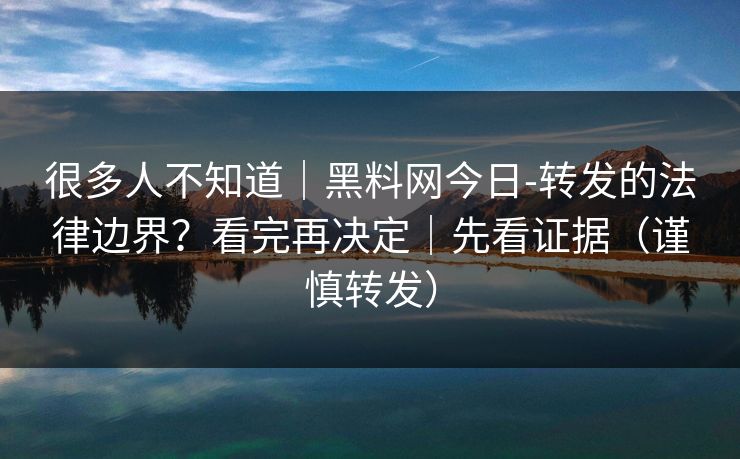 很多人不知道|黑料网今日-转发的法律边界?看完再决定|先看证据(谨慎转发) 很多人不知道|黑料网今日-转发的法律边界?看完再决定|先看证据(谨慎转发)