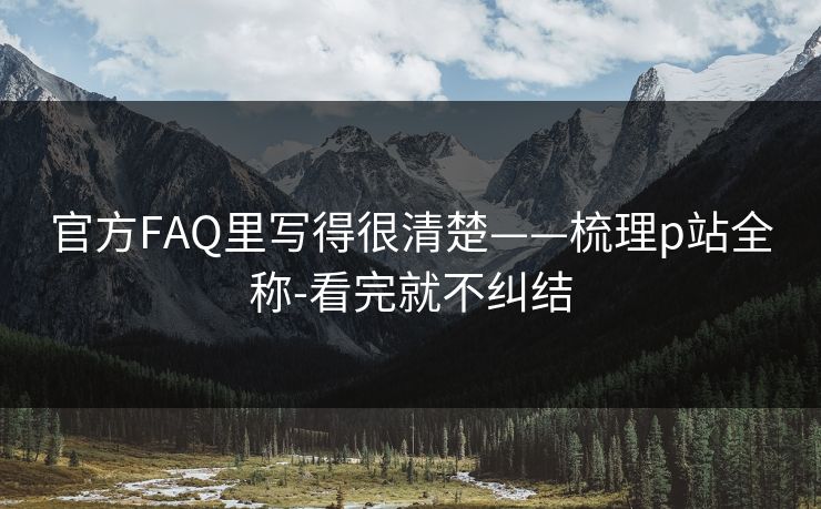 官方FAQ里写得很清楚——梳理p站全称-看完就不纠结 官方FAQ里写得很清楚——梳理p站全称-看完就不纠结