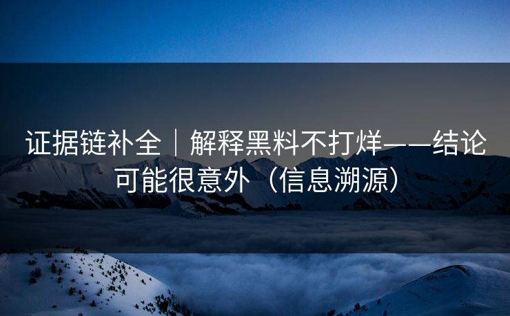 证据链补全|解释黑料不打烊——结论可能很意外(信息溯源) 证据链补全|解释黑料不打烊——结论可能很意外(信息溯源)