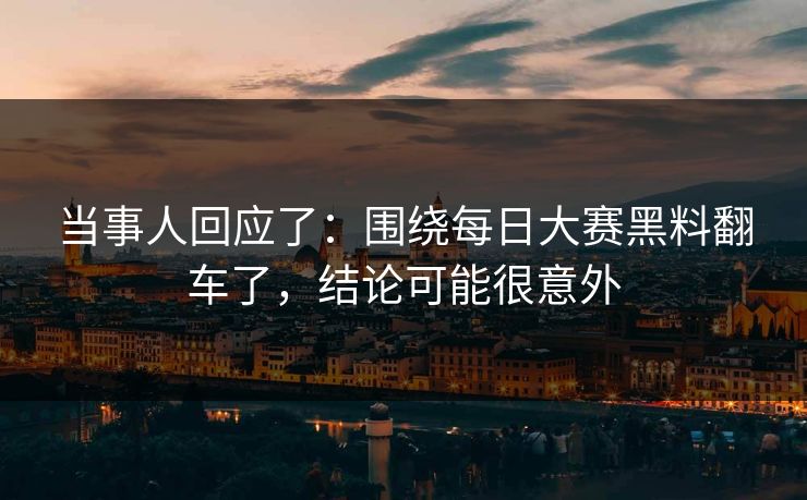 当事人回应了:围绕每日大赛黑料翻车了,结论可能很意外 当事人回应了:围绕每日大赛黑料翻车了,结论可能很意外