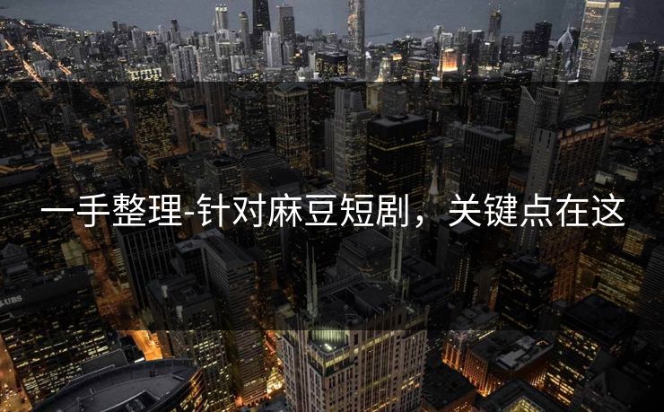 一手整理-针对麻豆短剧,关键点在这 一手整理-针对麻豆短剧,关键点在这
