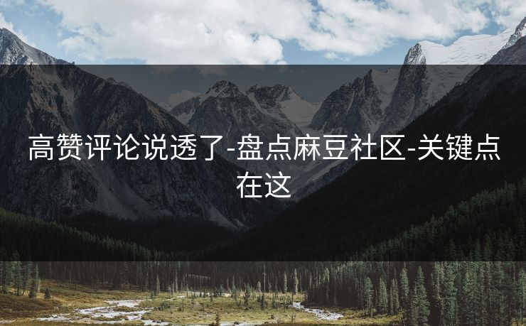 高赞评论说透了-盘点麻豆社区-关键点在这 高赞评论说透了-盘点麻豆社区-关键点在这