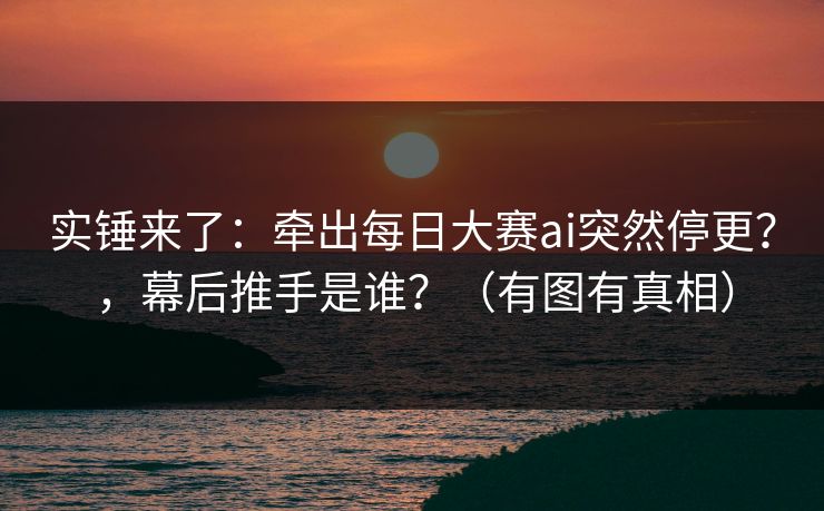 实锤来了:牵出每日大赛ai突然停更?,幕后推手是谁?(有图有真相) 实锤来了:牵出每日大赛ai突然停更?,幕后推手是谁?(有图有真相)