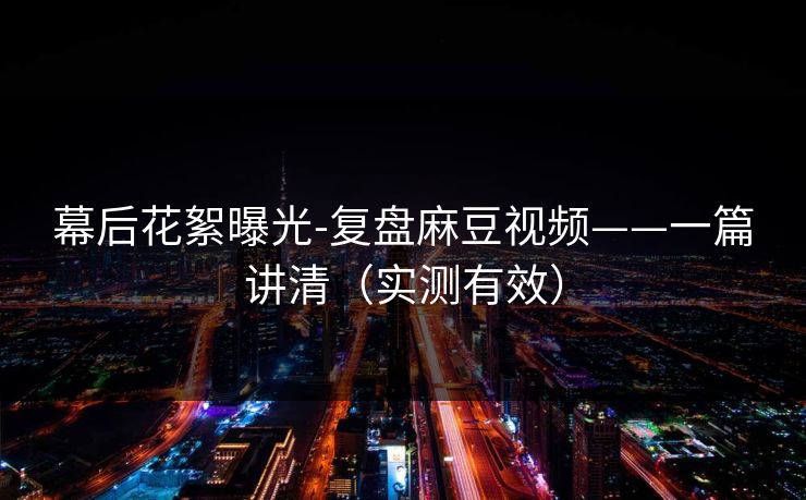 幕后花絮曝光-复盘麻豆视频——一篇讲清(实测有效) 幕后花絮曝光-复盘麻豆视频——一篇讲清(实测有效)