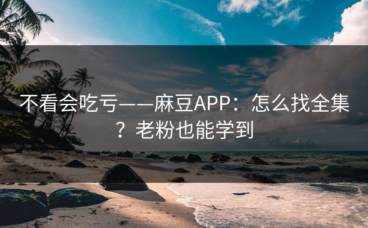不看会吃亏——麻豆APP:怎么找全集?老粉也能学到 不看会吃亏——麻豆APP:怎么找全集?老粉也能学到