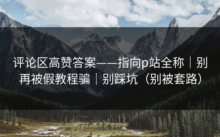 评论区高赞答案——指向p站全称|别再被假教程骗|别踩坑(别被套路) 评论区高赞答案——指向p站全称|别再被假教程骗|别踩坑(别被套路)