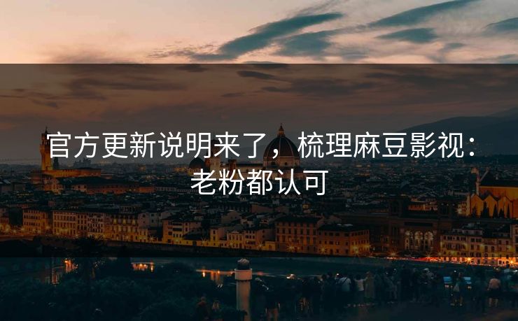 官方更新说明来了,梳理麻豆影视:老粉都认可 官方更新说明来了,梳理麻豆影视:老粉都认可