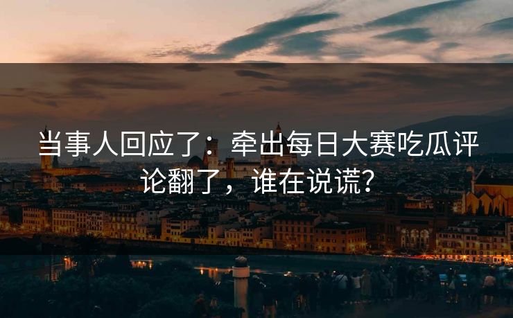 当事人回应了:牵出每日大赛吃瓜评论翻了,谁在说谎? 当事人回应了:牵出每日大赛吃瓜评论翻了,谁在说谎?