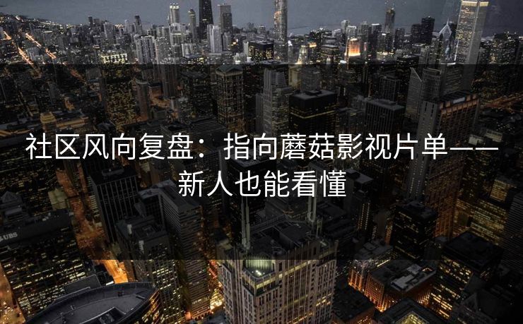 社区风向复盘:指向蘑菇影视片单——新人也能看懂 社区风向复盘:指向蘑菇影视片单——新人也能看懂