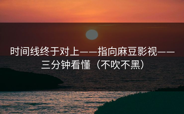 时间线终于对上——指向麻豆影视——三分钟看懂（不吹不黑）