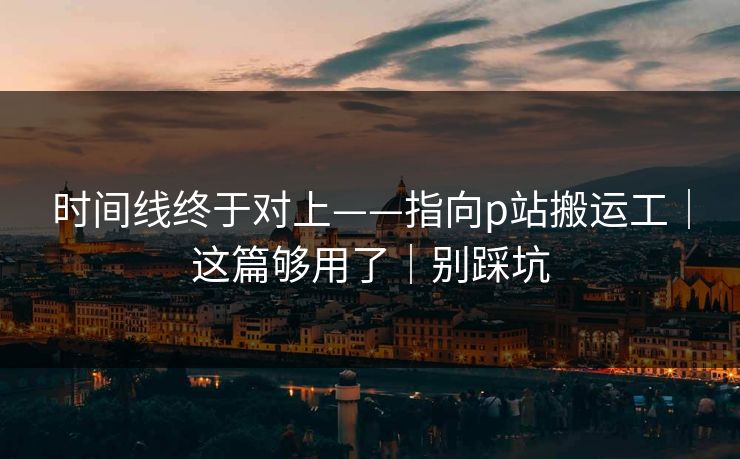 时间线终于对上——指向p站搬运工|这篇够用了|别踩坑 时间线终于对上——指向p站搬运工|这篇够用了|别踩坑