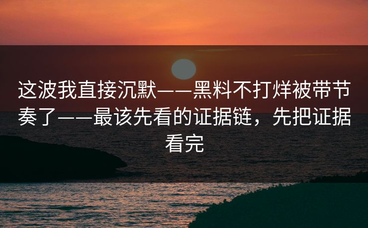 这波我直接沉默——黑料不打烊被带节奏了——最该先看的证据链,先把证据看完 这波我直接沉默——黑料不打烊被带节奏了——最该先看的证据链,先把证据看完