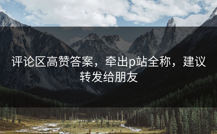 评论区高赞答案,牵出p站全称,建议转发给朋友 评论区高赞答案,牵出p站全称,建议转发给朋友