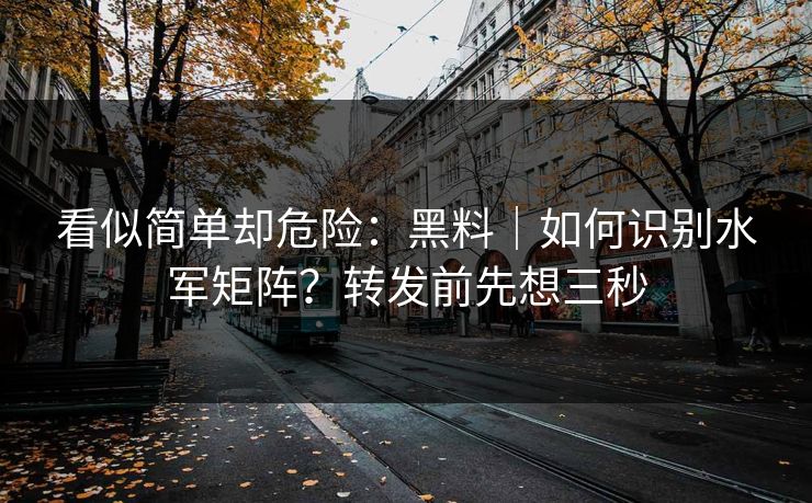 看似简单却危险：黑料｜如何识别水军矩阵？转发前先想三秒