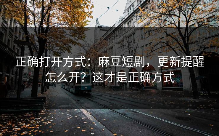 正确打开方式:麻豆短剧,更新提醒怎么开?这才是正确方式 正确打开方式:麻豆短剧,更新提醒怎么开?这才是正确方式