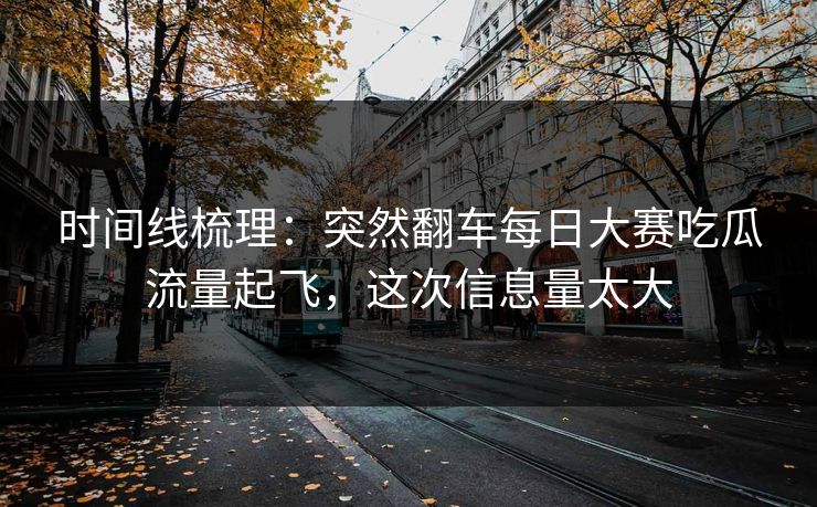 时间线梳理：突然翻车每日大赛吃瓜流量起飞，这次信息量太大