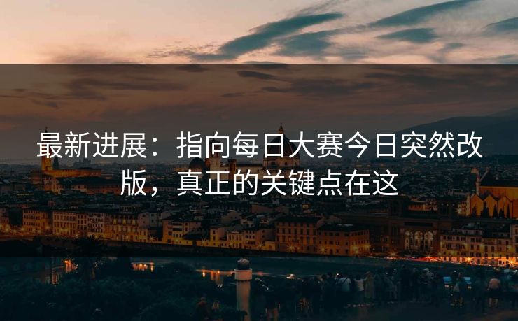 最新进展:指向每日大赛今日突然改版,真正的关键点在这 最新进展:指向每日大赛今日突然改版,真正的关键点在这