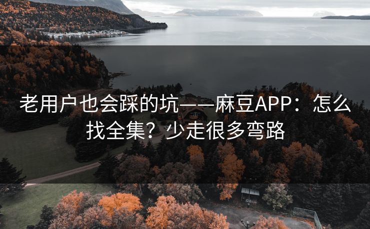 老用户也会踩的坑——麻豆APP:怎么找全集?少走很多弯路 老用户也会踩的坑——麻豆APP:怎么找全集?少走很多弯路