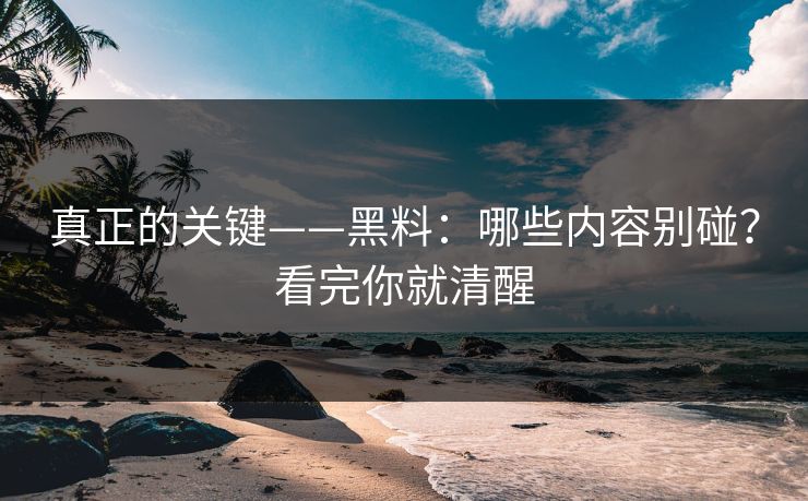 真正的关键——黑料:哪些内容别碰?看完你就清醒 真正的关键——黑料:哪些内容别碰?看完你就清醒