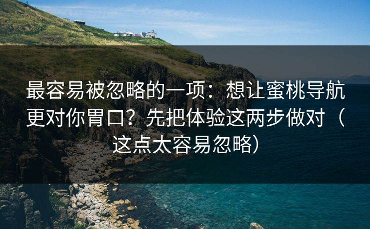 最容易被忽略的一项:想让蜜桃导航更对你胃口?先把体验这两步做对(这点太容易忽略) 最容易被忽略的一项:想让蜜桃导航更对你胃口?先把体验这两步做对(这点太容易忽略)