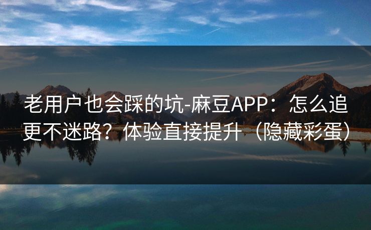 老用户也会踩的坑-麻豆APP：怎么追更不迷路？体验直接提升（隐藏彩蛋）