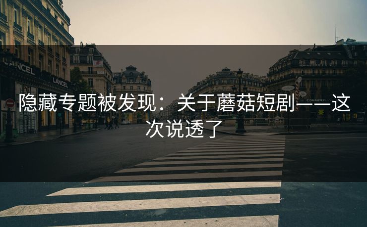 隐藏专题被发现：关于蘑菇短剧——这次说透了