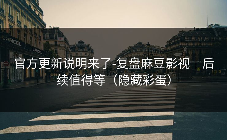 官方更新说明来了-复盘麻豆影视|后续值得等(隐藏彩蛋) 官方更新说明来了-复盘麻豆影视|后续值得等(隐藏彩蛋)
