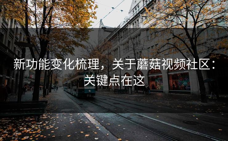 新功能变化梳理,关于蘑菇视频社区:关键点在这 新功能变化梳理,关于蘑菇视频社区:关键点在这