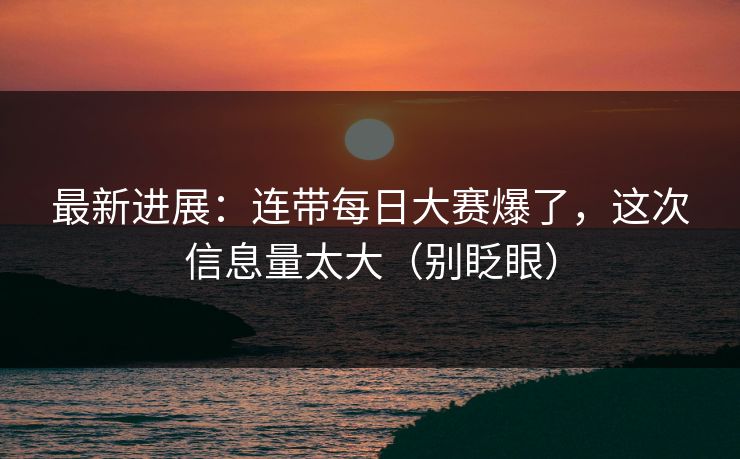 最新进展:连带每日大赛爆了,这次信息量太大(别眨眼) 最新进展:连带每日大赛爆了,这次信息量太大(别眨眼)