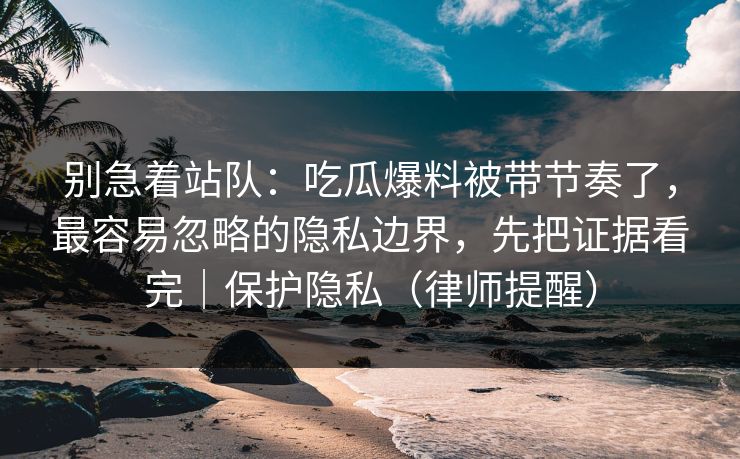 别急着站队:吃瓜爆料被带节奏了,最容易忽略的隐私边界,先把证据看完|保护隐私(律师提醒) 别急着站队:吃瓜爆料被带节奏了,最容易忽略的隐私边界,先把证据看完|保护隐私(律师提醒)
