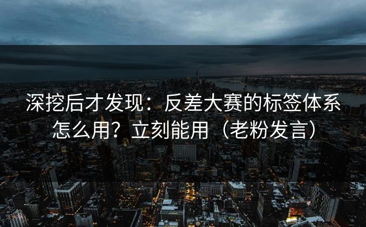 深挖后才发现：反差大赛的标签体系怎么用？立刻能用（老粉发言）