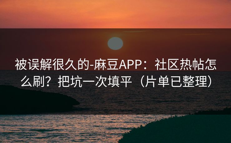 被误解很久的-麻豆APP：社区热帖怎么刷？把坑一次填平（片单已整理）