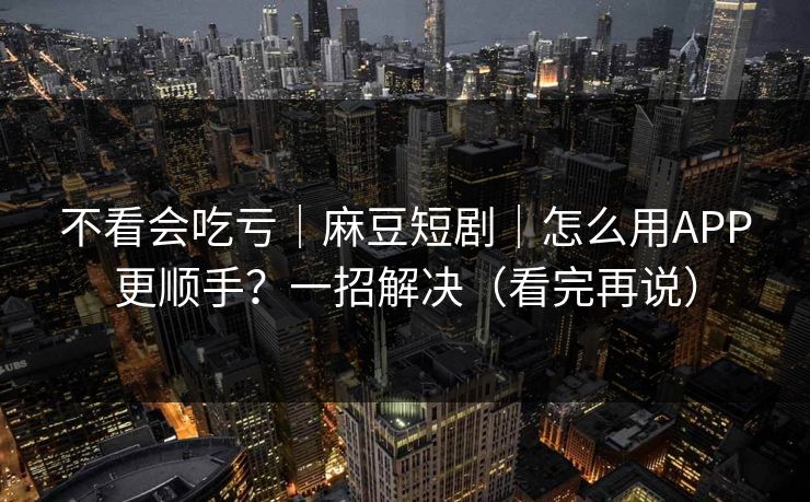 不看会吃亏|麻豆短剧|怎么用APP更顺手?一招解决(看完再说) 不看会吃亏|麻豆短剧|怎么用APP更顺手?一招解决(看完再说)