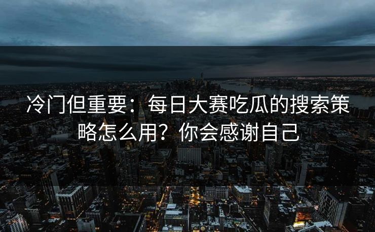 冷门但重要:每日大赛吃瓜的搜索策略怎么用?你会感谢自己 冷门但重要:每日大赛吃瓜的搜索策略怎么用?你会感谢自己