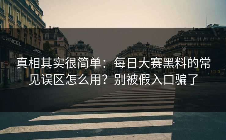 真相其实很简单:每日大赛黑料的常见误区怎么用?别被假入口骗了 真相其实很简单:每日大赛黑料的常见误区怎么用?别被假入口骗了