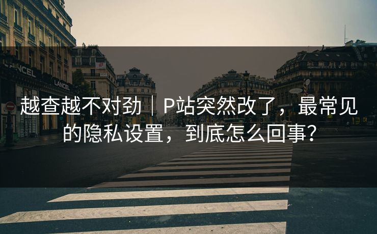 越查越不对劲|P站突然改了,最常见的隐私设置,到底怎么回事? 越查越不对劲|P站突然改了,最常见的隐私设置,到底怎么回事?