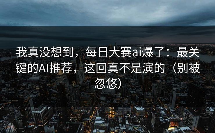 我真没想到，每日大赛ai爆了：最关键的AI推荐，这回真不是演的（别被忽悠）