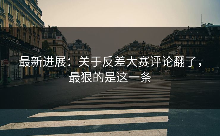 最新进展:关于反差大赛评论翻了,最狠的是这一条 最新进展:关于反差大赛评论翻了,最狠的是这一条