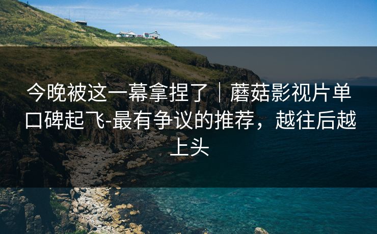 今晚被这一幕拿捏了|蘑菇影视片单口碑起飞-最有争议的推荐,越往后越上头 今晚被这一幕拿捏了|蘑菇影视片单口碑起飞-最有争议的推荐,越往后越上头