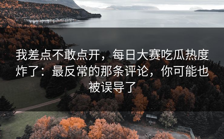 我差点不敢点开,每日大赛吃瓜热度炸了:最反常的那条评论,你可能也被误导了 我差点不敢点开,每日大赛吃瓜热度炸了:最反常的那条评论,你可能也被误导了
