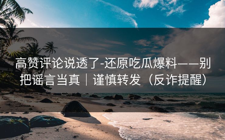 高赞评论说透了-还原吃瓜爆料——别把谣言当真|谨慎转发(反诈提醒) 高赞评论说透了-还原吃瓜爆料——别把谣言当真|谨慎转发(反诈提醒)