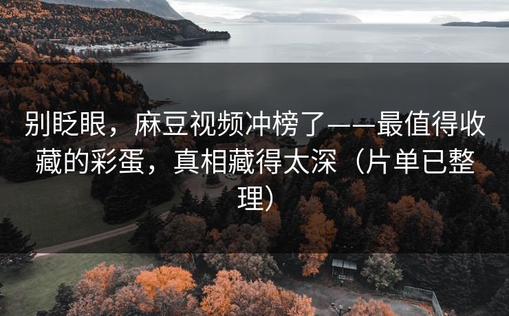 别眨眼,麻豆视频冲榜了——最值得收藏的彩蛋,真相藏得太深(片单已整理) 别眨眼,麻豆视频冲榜了——最值得收藏的彩蛋,真相藏得太深(片单已整理)