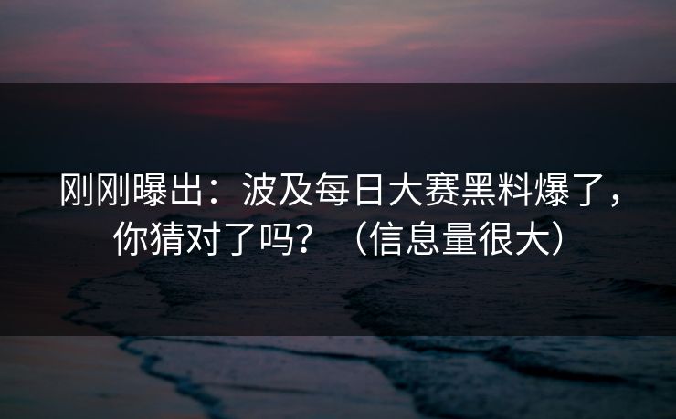 刚刚曝出:波及每日大赛黑料爆了,你猜对了吗?(信息量很大) 刚刚曝出:波及每日大赛黑料爆了,你猜对了吗?(信息量很大)