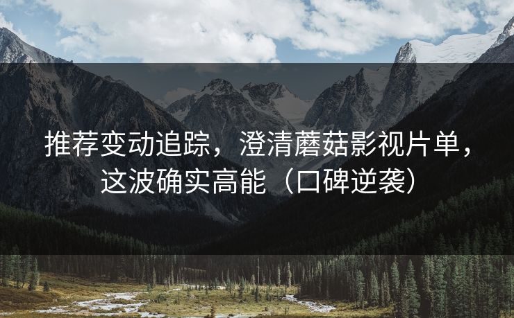 推荐变动追踪,澄清蘑菇影视片单,这波确实高能(口碑逆袭) 推荐变动追踪,澄清蘑菇影视片单,这波确实高能(口碑逆袭)