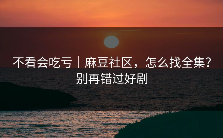 不看会吃亏|麻豆社区,怎么找全集?别再错过好剧 不看会吃亏|麻豆社区,怎么找全集?别再错过好剧