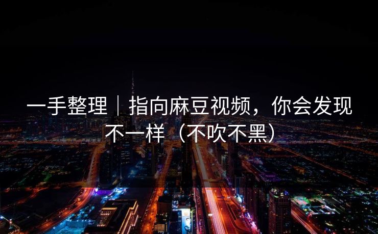 一手整理|指向麻豆视频,你会发现不一样(不吹不黑) 一手整理|指向麻豆视频,你会发现不一样(不吹不黑)