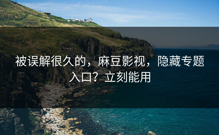 被误解很久的,麻豆影视,隐藏专题入口?立刻能用 被误解很久的,麻豆影视,隐藏专题入口?立刻能用