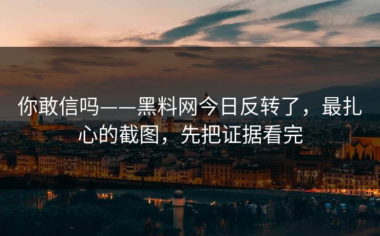 你敢信吗——黑料网今日反转了，最扎心的截图，先把证据看完